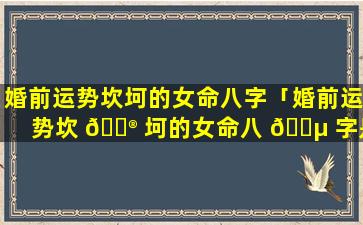 婚前运势坎坷的女命八字「婚前运势坎 💮 坷的女命八 🐵 字是什么」